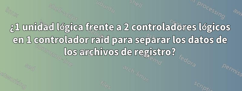 ¿1 unidad lógica frente a 2 controladores lógicos en 1 controlador raid para separar los datos de los archivos de registro?