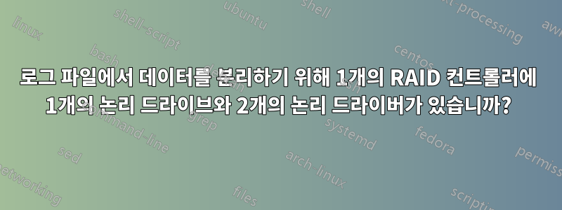 로그 파일에서 데이터를 분리하기 위해 1개의 RAID 컨트롤러에 1개의 논리 드라이브와 2개의 논리 드라이버가 있습니까?