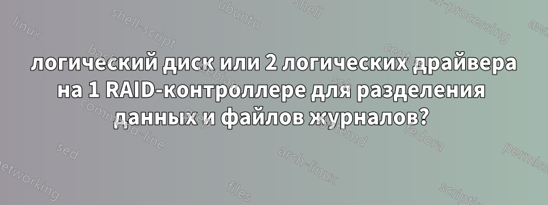 1 логический диск или 2 логических драйвера на 1 RAID-контроллере для разделения данных и файлов журналов?