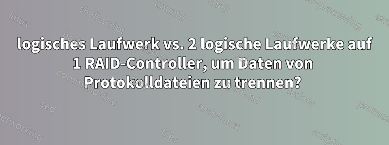 1 logisches Laufwerk vs. 2 logische Laufwerke auf 1 RAID-Controller, um Daten von Protokolldateien zu trennen?