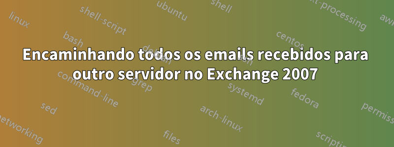 Encaminhando todos os emails recebidos para outro servidor no Exchange 2007