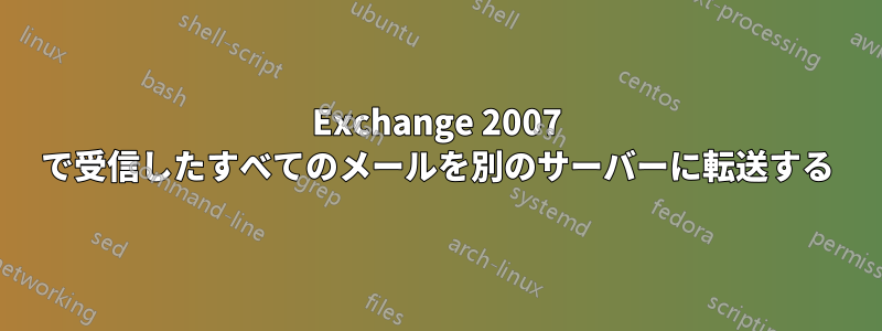 Exchange 2007 で受信したすべてのメールを別のサーバーに転送する