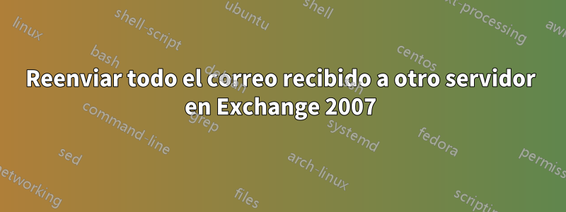 Reenviar todo el correo recibido a otro servidor en Exchange 2007