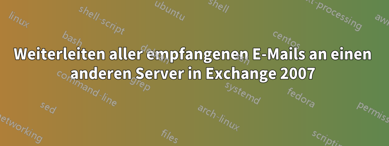 Weiterleiten aller empfangenen E-Mails an einen anderen Server in Exchange 2007