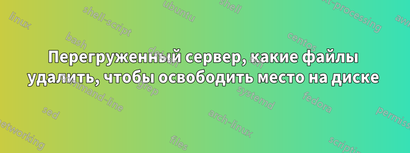 Перегруженный сервер, какие файлы удалить, чтобы освободить место на диске