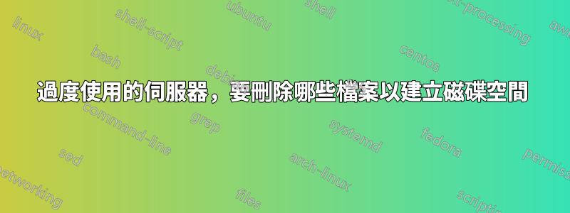 過度使用的伺服器，要刪除哪些檔案以建立磁碟空間