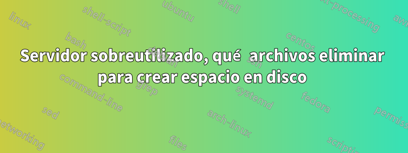 Servidor sobreutilizado, qué archivos eliminar para crear espacio en disco