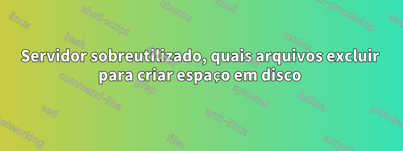 Servidor sobreutilizado, quais arquivos excluir para criar espaço em disco