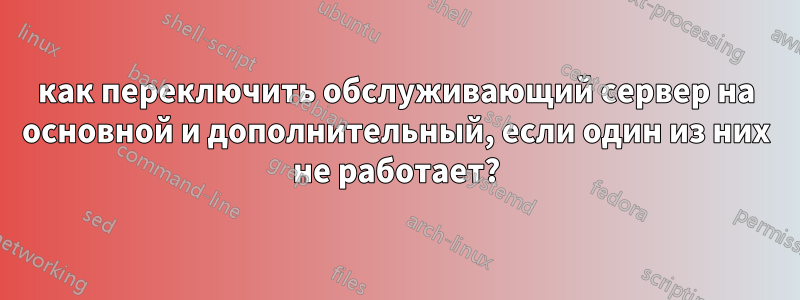 как переключить обслуживающий сервер на основной и дополнительный, если один из них не работает?