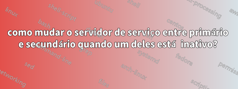 como mudar o servidor de serviço entre primário e secundário quando um deles está inativo?