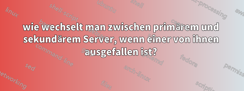 wie wechselt man zwischen primärem und sekundärem Server, wenn einer von ihnen ausgefallen ist?