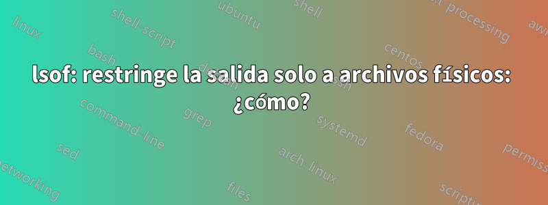 lsof: restringe la salida solo a archivos físicos: ¿cómo?