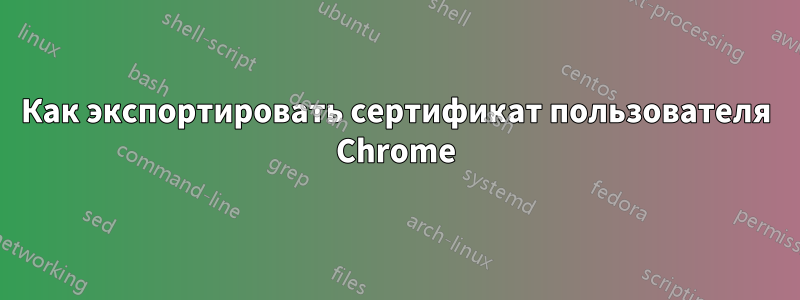 Как экспортировать сертификат пользователя Chrome