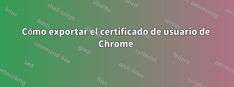 Cómo exportar el certificado de usuario de Chrome