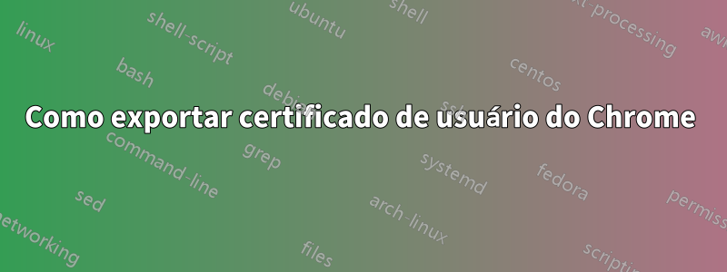 Como exportar certificado de usuário do Chrome