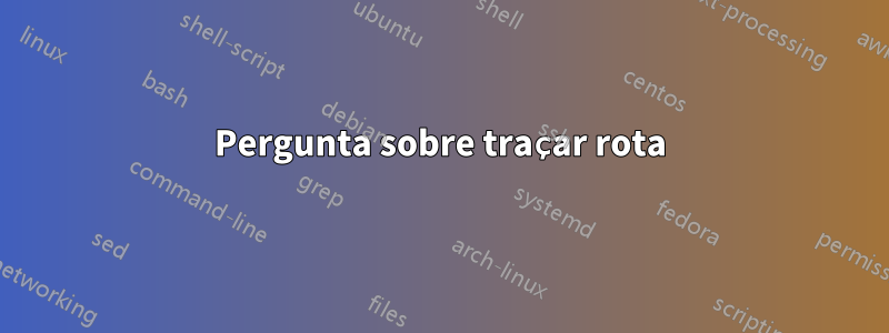 Pergunta sobre traçar rota