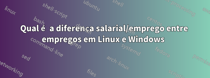 Qual é a diferença salarial/emprego entre empregos em Linux e Windows 