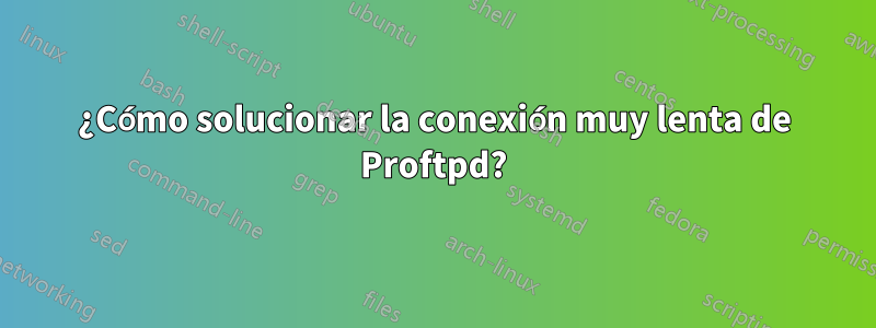 ¿Cómo solucionar la conexión muy lenta de Proftpd?