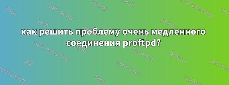 как решить проблему очень медленного соединения proftpd?