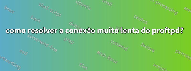 como resolver a conexão muito lenta do proftpd?