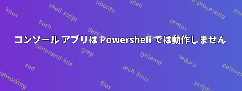 コンソール アプリは Powershell では動作しません