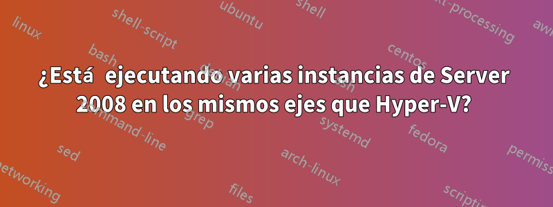 ¿Está ejecutando varias instancias de Server 2008 en los mismos ejes que Hyper-V?