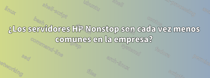 ¿Los servidores HP Nonstop son cada vez menos comunes en la empresa?