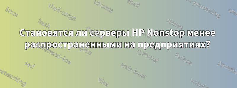 Становятся ли серверы HP Nonstop менее распространенными на предприятиях?