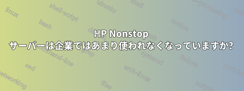 HP Nonstop サーバーは企業ではあまり使われなくなっていますか?