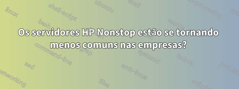 Os servidores HP Nonstop estão se tornando menos comuns nas empresas?