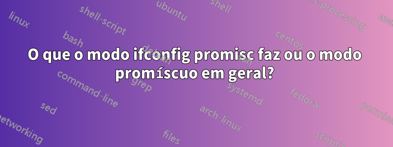 O que o modo ifconfig promisc faz ou o modo promíscuo em geral?