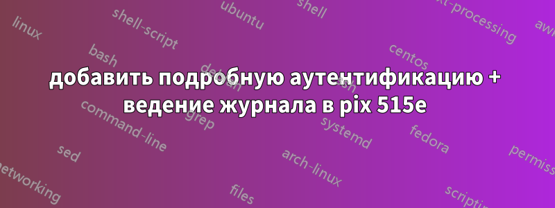 добавить подробную аутентификацию + ведение журнала в pix 515e