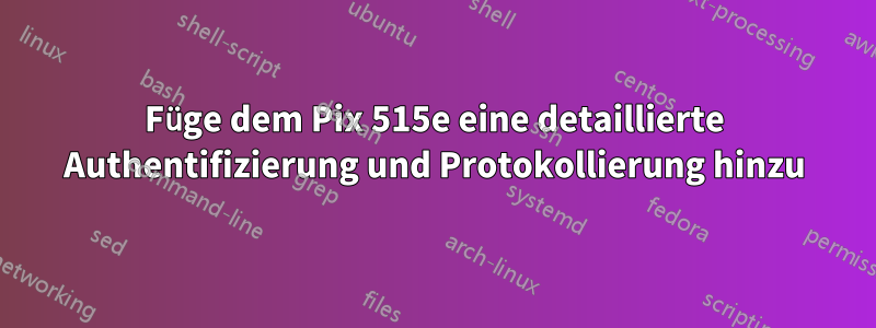 Füge dem Pix 515e eine detaillierte Authentifizierung und Protokollierung hinzu