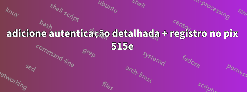 adicione autenticação detalhada + registro no pix 515e