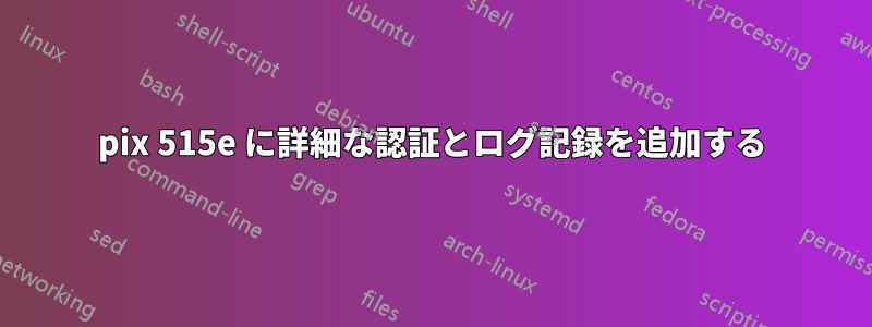 pix 515e に詳細な認証とログ記録を追加する