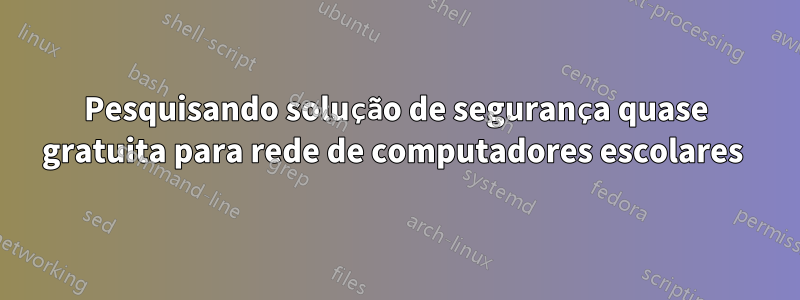 Pesquisando solução de segurança quase gratuita para rede de computadores escolares 