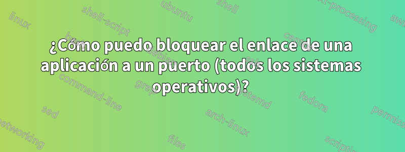 ¿Cómo puedo bloquear el enlace de una aplicación a un puerto (todos los sistemas operativos)?