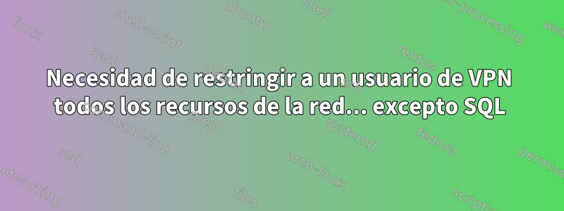 Necesidad de restringir a un usuario de VPN todos los recursos de la red... excepto SQL