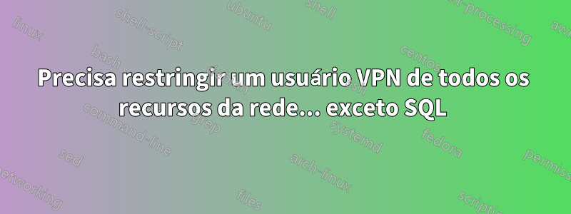 Precisa restringir um usuário VPN de todos os recursos da rede... exceto SQL