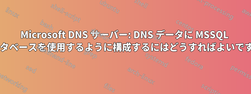 Microsoft DNS サーバー: DNS データに MSSQL データベースを使用するように構成するにはどうすればよいですか?