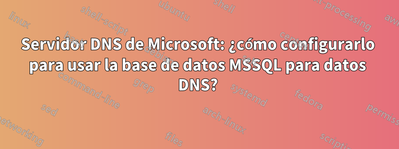 Servidor DNS de Microsoft: ¿cómo configurarlo para usar la base de datos MSSQL para datos DNS?