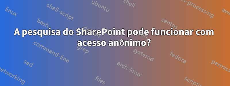 A pesquisa do SharePoint pode funcionar com acesso anônimo?