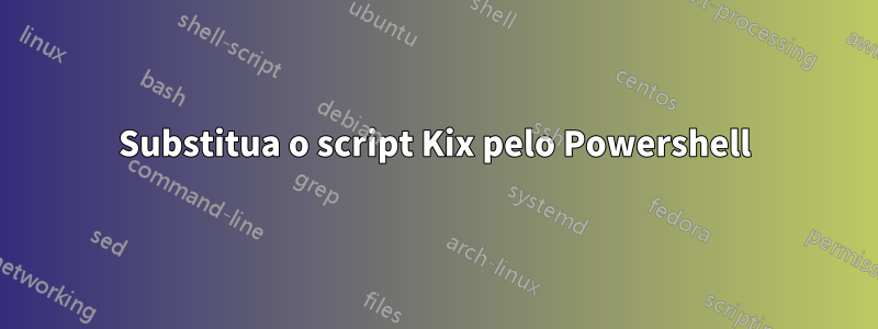 Substitua o script Kix pelo Powershell