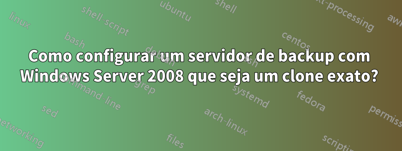 Como configurar um servidor de backup com Windows Server 2008 que seja um clone exato?