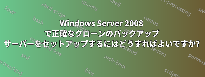 Windows Server 2008 で正確なクローンのバックアップ サーバーをセットアップするにはどうすればよいですか?