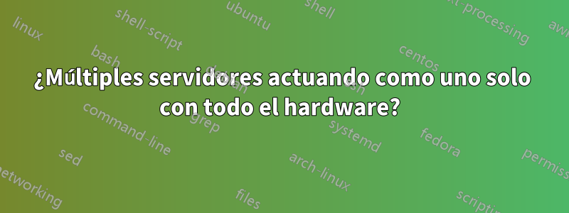 ¿Múltiples servidores actuando como uno solo con todo el hardware? 