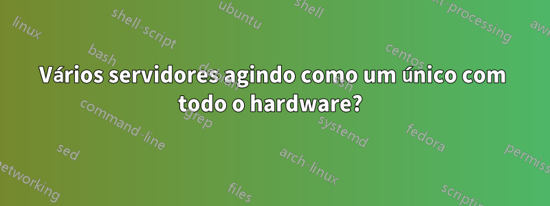 Vários servidores agindo como um único com todo o hardware? 