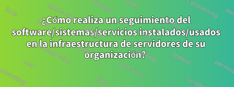 ¿Cómo realiza un seguimiento del software/sistemas/servicios instalados/usados ​​en la infraestructura de servidores de su organización? 