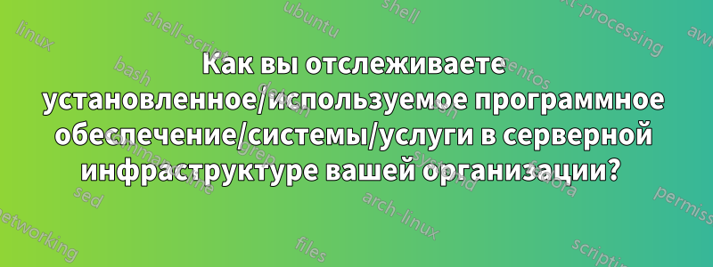 Как вы отслеживаете установленное/используемое программное обеспечение/системы/услуги в серверной инфраструктуре вашей организации? 