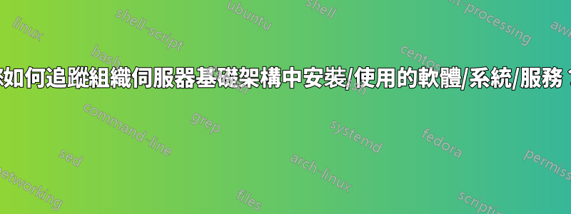 您如何追蹤組織伺服器基礎架構中安裝/使用的軟體/系統/服務？ 